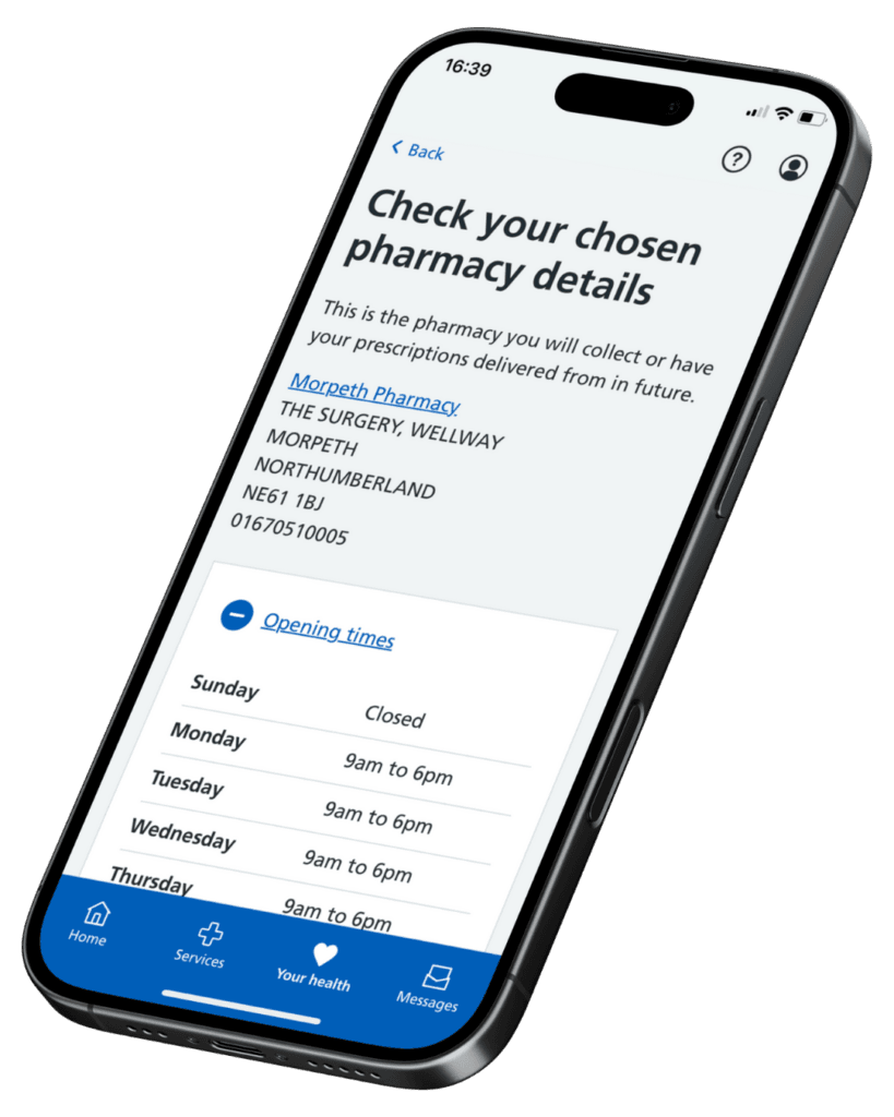An Image showing a smartphone with the NHS App running. Text says: 'check your chosen pharmacy details. This is the pharmacy you will collect or have your prescriptions delivered from in the future. Morpeth Pharmacy. The Surgery, Wellway, Morpeth, Northumberland, NE61 1BJ. Opening times displayed below (9am to 6pm Monday to Friday, 9am to 1pm Saturdays).